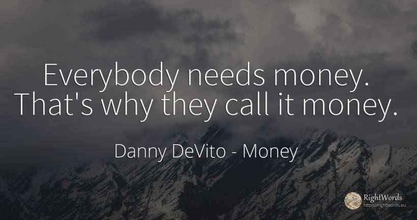 Everybody needs money. That's why they call it money. - Danny DeVito, quote about money