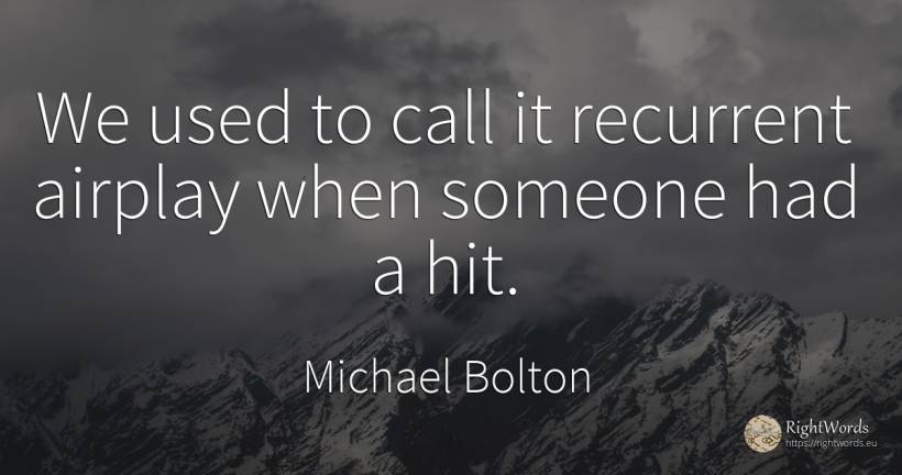 We used to call it recurrent airplay when someone had a hit. - Michael Bolton