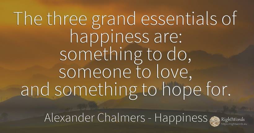 The three grand essentials of happiness are: something to... - Alexander Chalmers, quote about happiness, hope, love