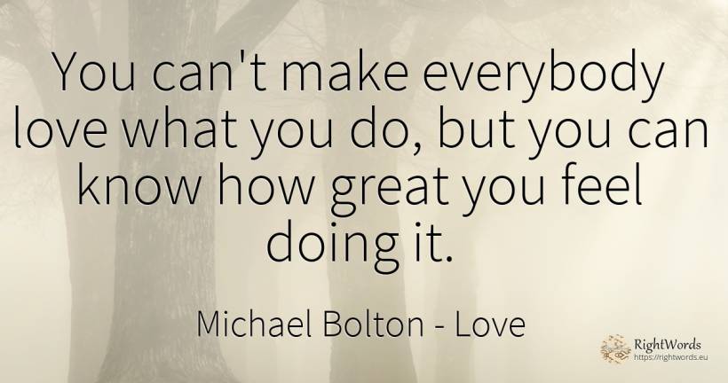 You can't make everybody love what you do, but you can... - Michael Bolton, quote about love