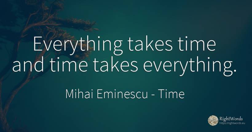 Everything takes time and time takes everything. - Mihai Eminescu, quote about time