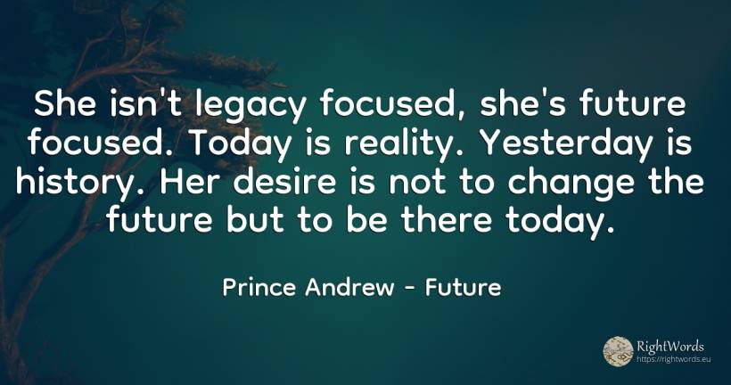 She isn't legacy focused, she's future focused. Today is... - Prince Andrew, quote about future, reality, history, change
