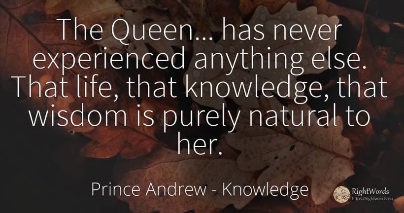 The Queen... has never experienced anything else. That... - Prince Andrew, quote about knowledge, wisdom, life