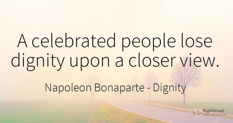 A celebrated people lose dignity upon a closer view. - Napoleon Bonaparte, quote about dignity, people