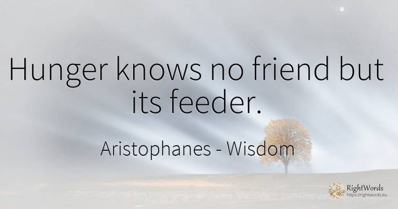 Hunger knows no friend but its feeder. - Aristophanes, quote about wisdom, hunger