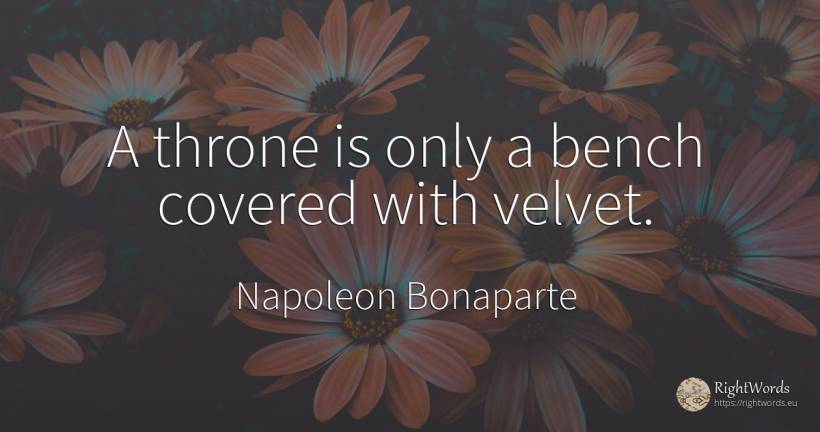 A throne is only a bench covered with velvet. - Napoleon Bonaparte