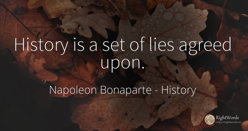 History is a set of lies agreed upon. - Napoleon Bonaparte, quote about history