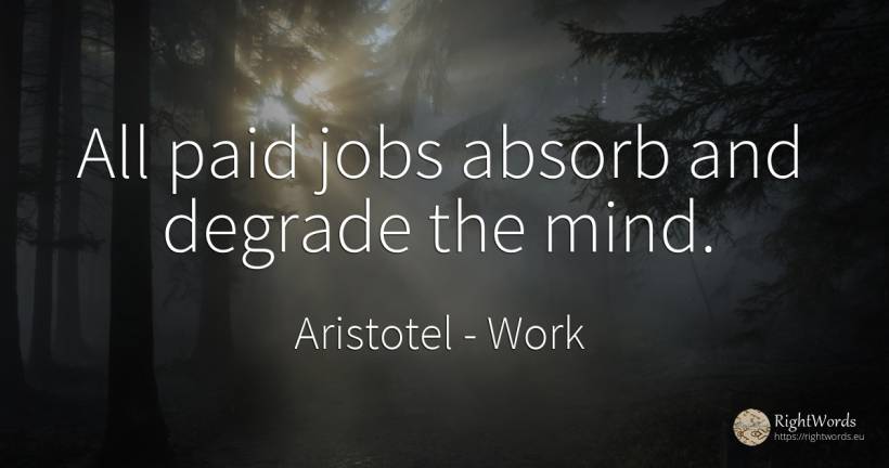 All paid jobs absorb and degrade the mind. - Aristotel, quote about work, mind