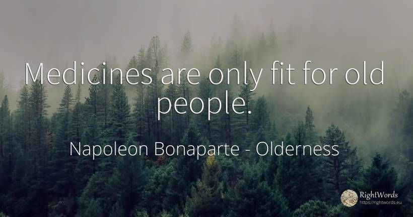 Medicines are only fit for old people. - Napoleon Bonaparte, quote about old, olderness, people