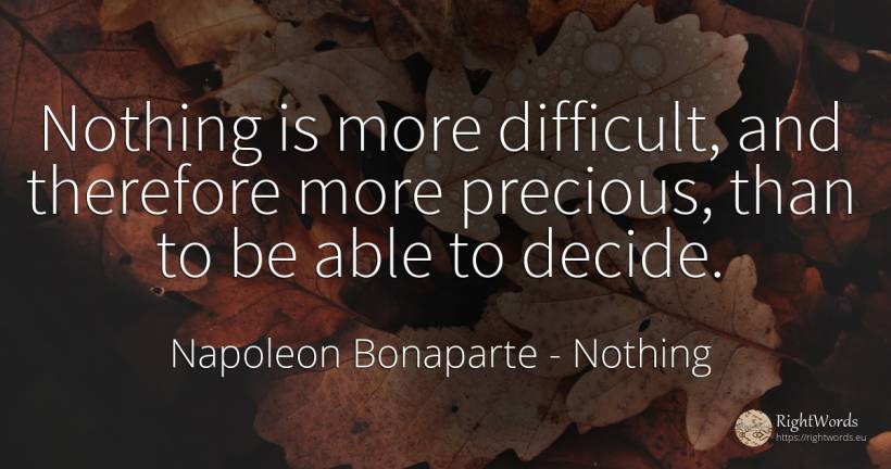 Nothing is more difficult, and therefore more precious, ... - Napoleon Bonaparte, quote about nothing