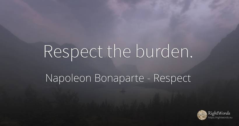 Respect the burden. - Napoleon Bonaparte, quote about burden, respect