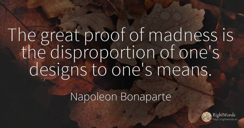The great proof of madness is the disproportion of one's... - Napoleon Bonaparte