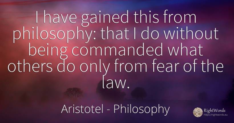 I have gained this from philosophy: that I do without... - Aristotel, quote about philosophy, law, fear, being