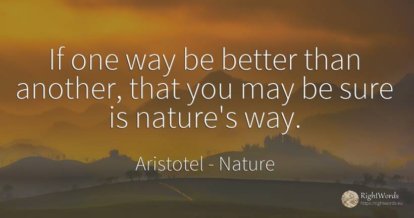 If one way be better than another, that you may be sure... - Aristotel, quote about nature