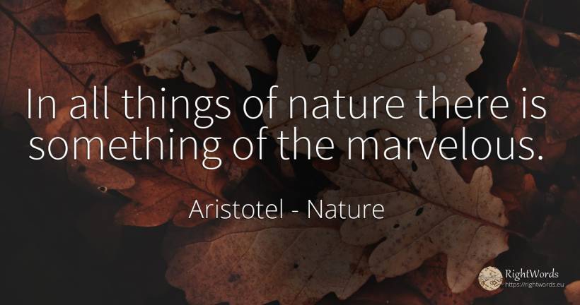 In all things of nature there is something of the marvelous. - Aristotel, quote about nature, things