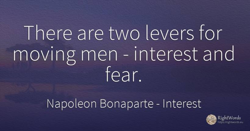 There are two levers for moving men - interest and fear. - Napoleon Bonaparte, quote about interest, fear, man
