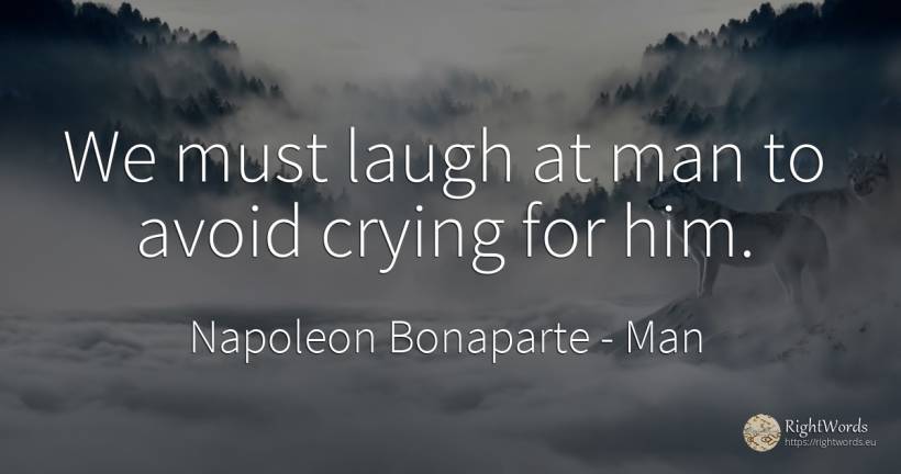 We must laugh at man to avoid crying for him. - Napoleon Bonaparte, quote about man