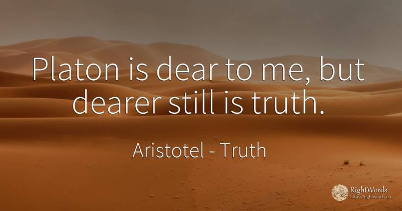Platon is dear to me, but dearer still is truth. - Aristotel, quote about truth