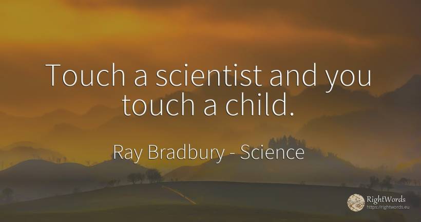 Touch a scientist and you touch a child. - Ray Bradbury, quote about science, children