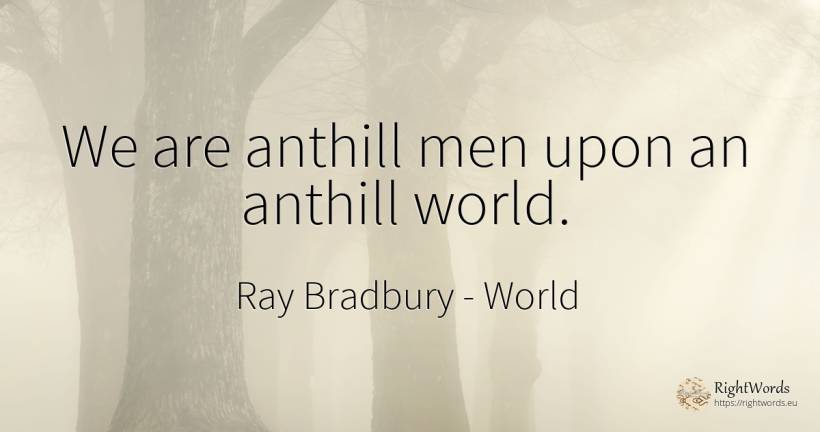 We are anthill men upon an anthill world. - Ray Bradbury, quote about man, world