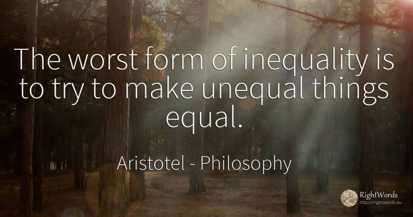 The worst form of inequality is to try to make unequal... - Aristotel, quote about philosophy, things