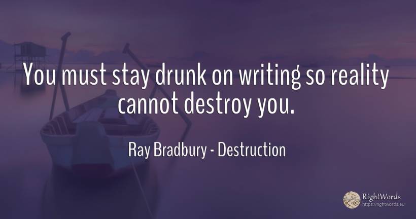 You must stay drunk on writing so reality cannot destroy... - Ray Bradbury, quote about destruction, reality, writing