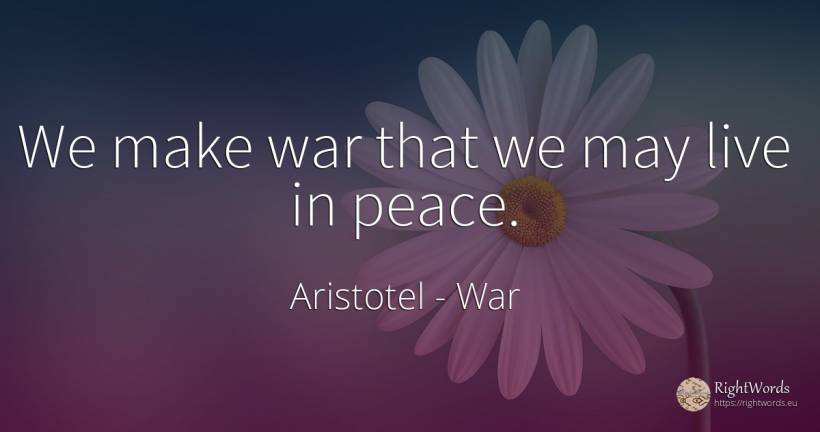 We make war that we may live in peace. - Aristotel, quote about war, peace