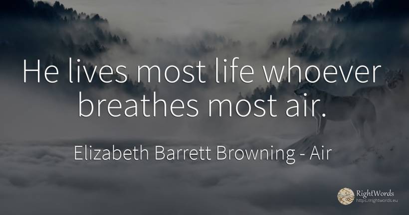 He lives most life whoever breathes most air. - Elizabeth Barrett Browning, quote about air, life