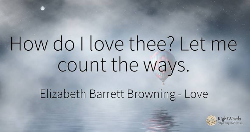 How do I love thee? Let me count the ways. - Elizabeth Barrett Browning, quote about love