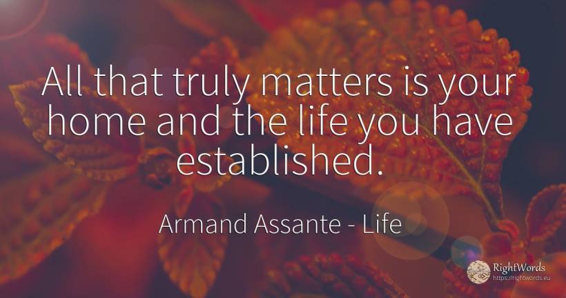 All that truly matters is your home and the life you have... - Armand Assante, quote about life, home