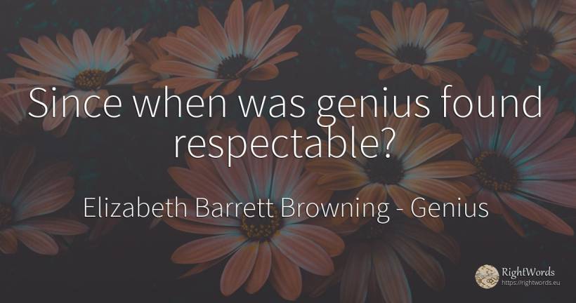 Since when was genius found respectable? - Elizabeth Barrett Browning, quote about genius
