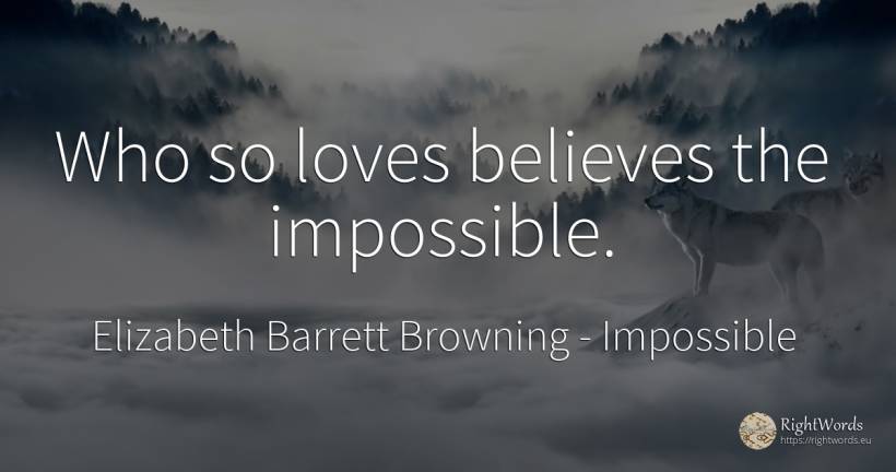 Who so loves believes the impossible. - Elizabeth Barrett Browning, quote about impossible