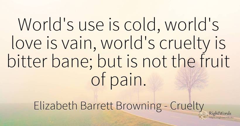 World's use is cold, world's love is vain, world's... - Elizabeth Barrett Browning, quote about cruelty, world, bitter, pain, use, love