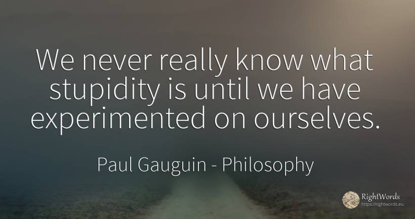 We never really know what stupidity is until we have... - Paul Gauguin, quote about philosophy, stupidity
