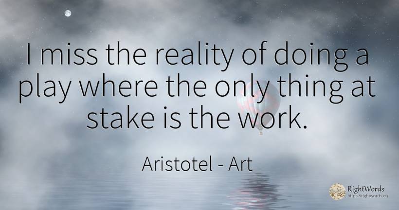 I miss the reality of doing a play where the only thing... - Aristotel, quote about art, reality, work, things