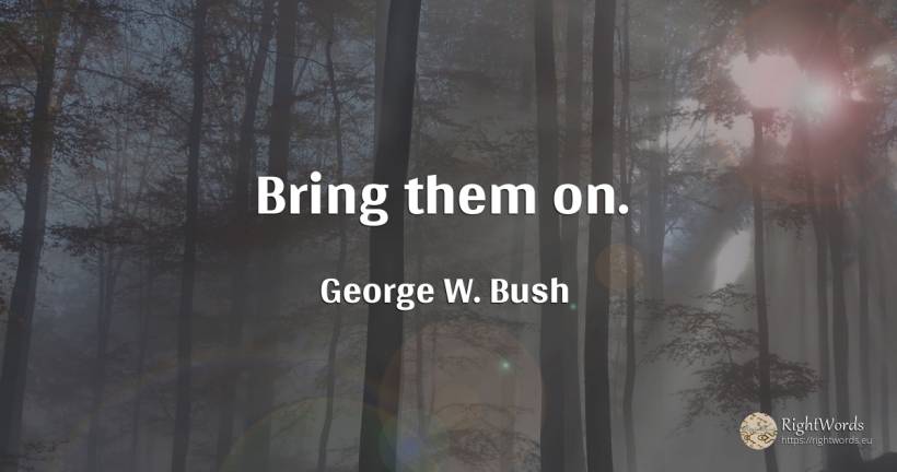 Bring them on. - George W. Bush