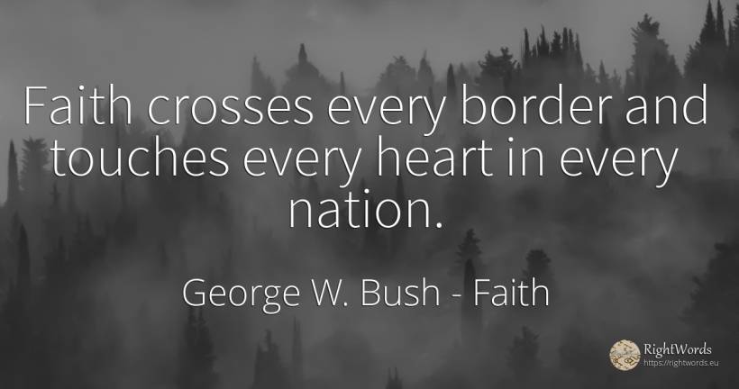 Faith crosses every border and touches every heart in... - George W. Bush, quote about faith, nation, heart