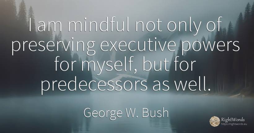 I am mindful not only of preserving executive powers for... - George W. Bush