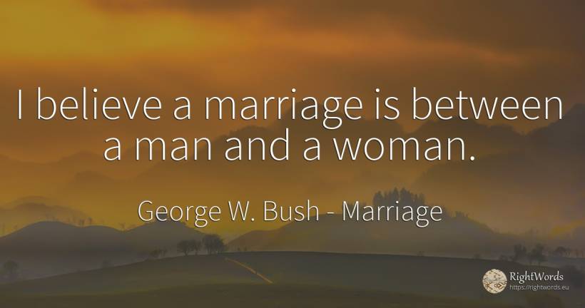 I believe a marriage is between a man and a woman. - George W. Bush, quote about marriage, woman, man
