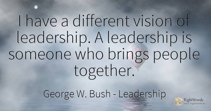 I have a different vision of leadership. A leadership is... - George W. Bush, quote about leadership, vision, people