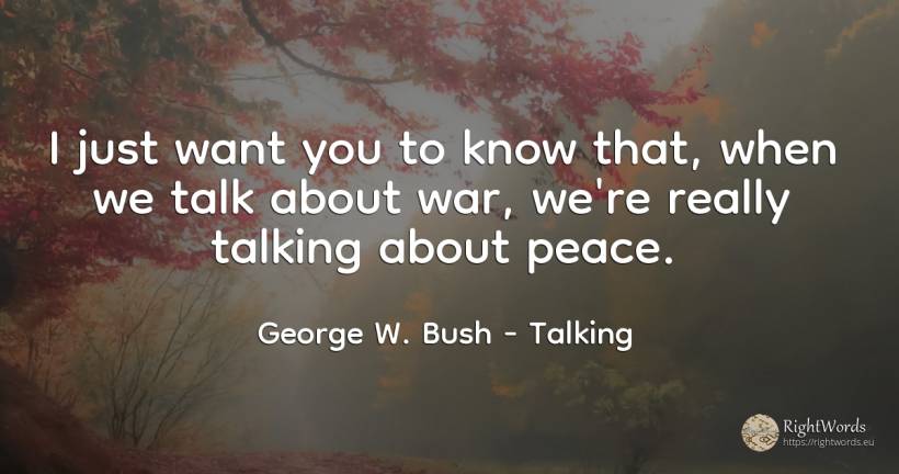 I just want you to know that, when we talk about war, ... - George W. Bush, quote about talking, peace, war
