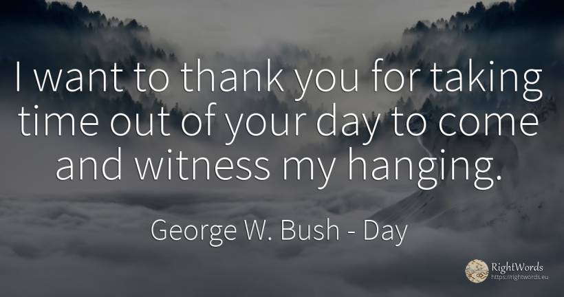 I want to thank you for taking time out of your day to... - George W. Bush, quote about day, time