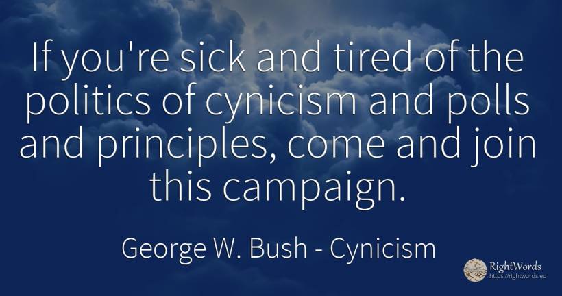 If you're sick and tired of the politics of cynicism and... - George W. Bush, quote about cynicism, politics