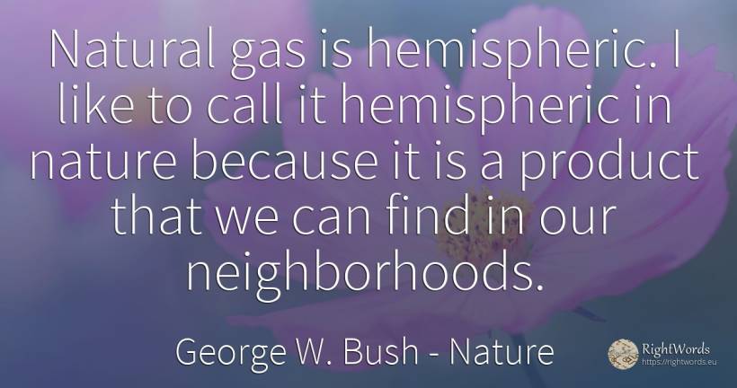 Natural gas is hemispheric. I like to call it hemispheric... - George W. Bush, quote about nature