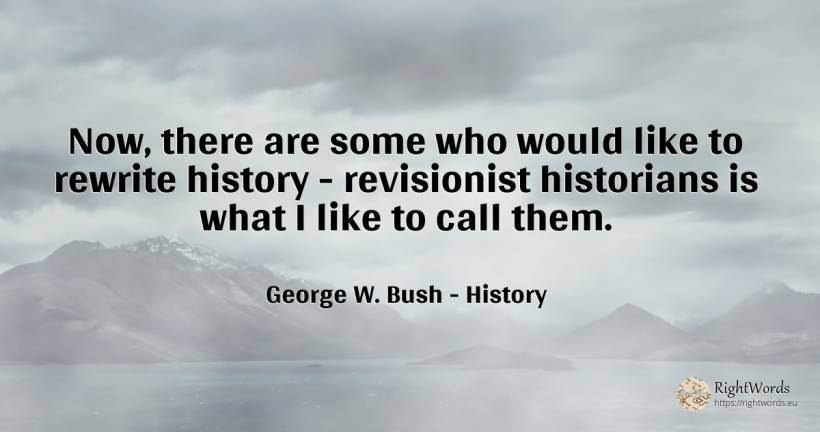 Now, there are some who would like to rewrite history -... - George W. Bush, quote about history