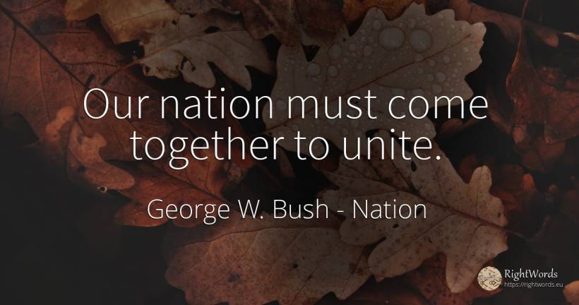 Our nation must come together to unite. - George W. Bush, quote about nation