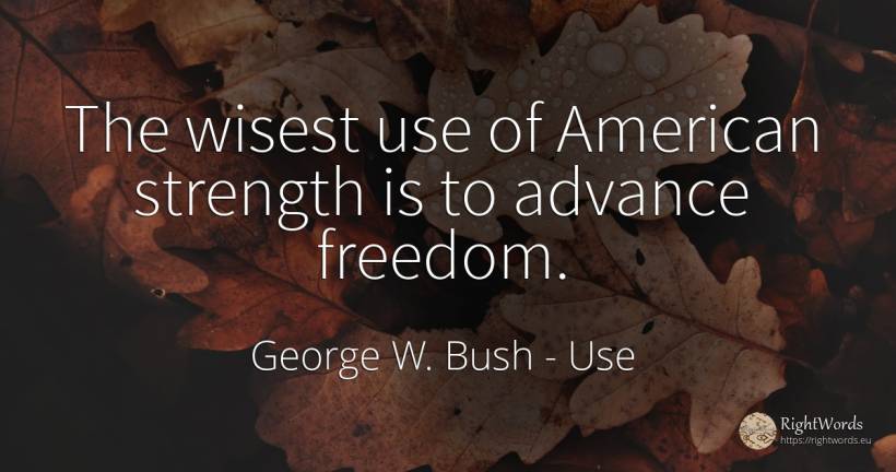 The wisest use of American strength is to advance freedom. - George W. Bush, quote about americans, use