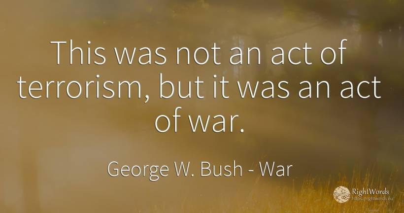 This was not an act of terrorism, but it was an act of war. - George W. Bush, quote about war
