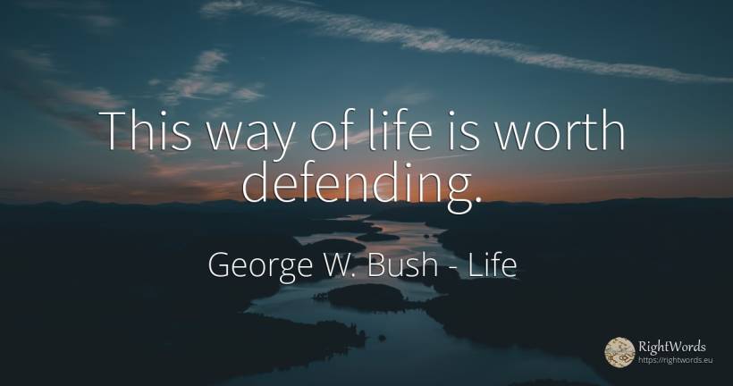 This way of life is worth defending. - George W. Bush, quote about life
