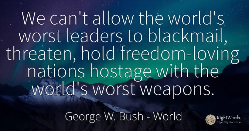 We can't allow the world's worst leaders to blackmail, ... - George W. Bush, quote about nation, world